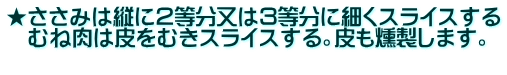 ★ささみは縦に２等分又は３等分に細くスライスする 　むね肉は皮をむきスライスする。皮も燻製します。 　