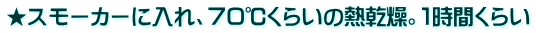 ★スモーカーに入れ、７０℃くらいの熱乾燥。１時間くらい