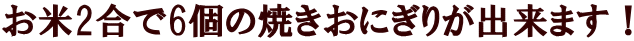 お米2合で6個の焼きおにぎりが出来ます！